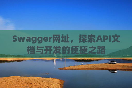 Swagger网址，探索API文档与开发的便捷之路