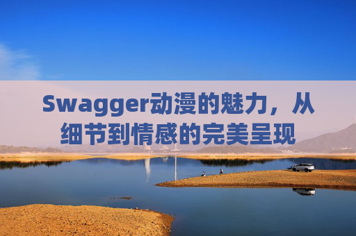 Swagger动漫的魅力，从细节到情感的完美呈现